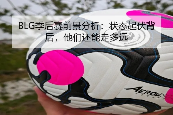 BLG季后赛前景分析：状态起伏背后，他们还能走多远